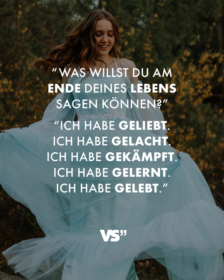 “Was willst du am Ende deines Lebens sagen können?” “Ich habe geliebt. Ich habe gelacht. Ich habe gekämpft. Ich habe gelernt. Ich habe gelebt.”