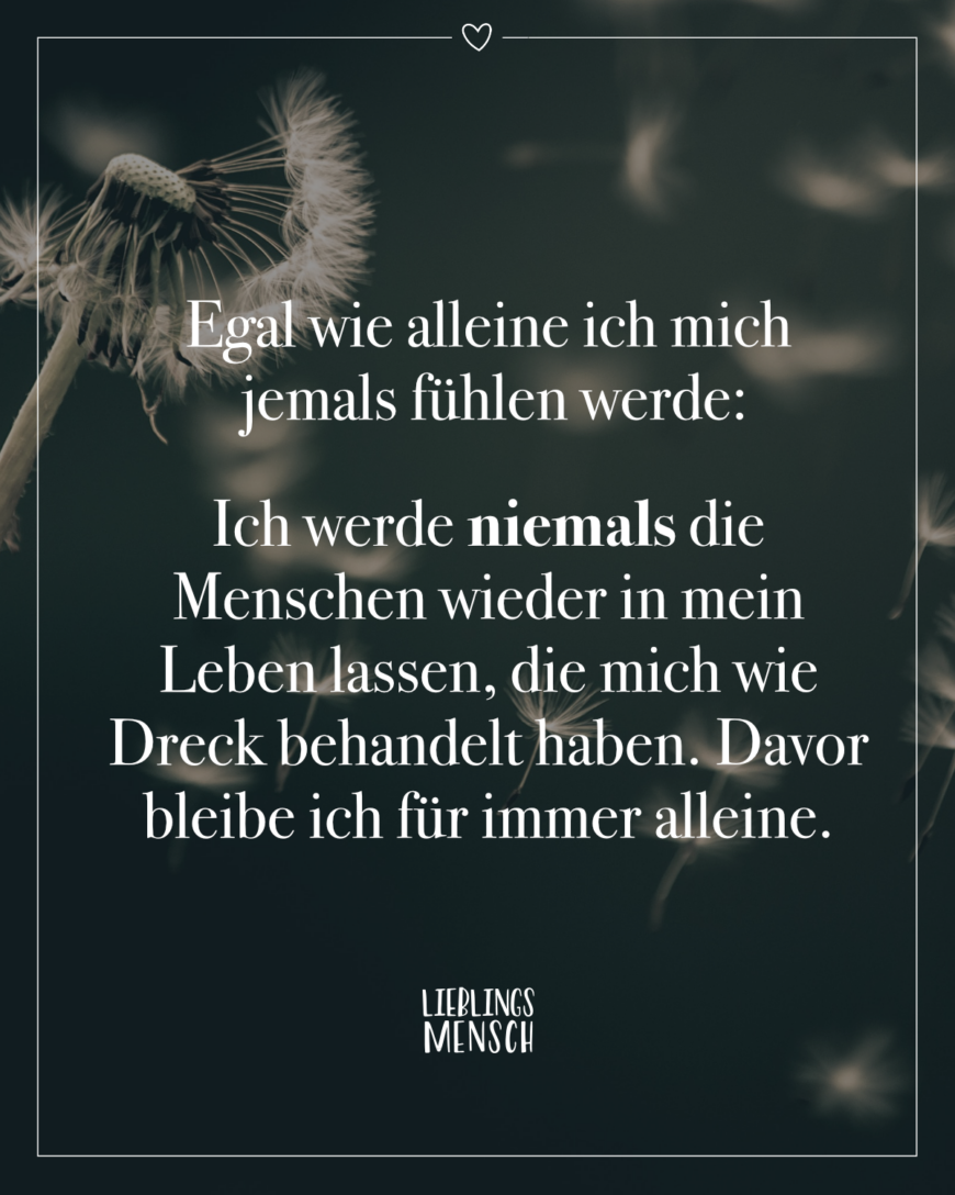 Egal wie alleine ich mich jemals fühlen werde: Ich werde niemals die Menschen wieder in mein Leben lassen, die mich wie Dreck behandelt haben. Davor bleibe ich für immer alleine.