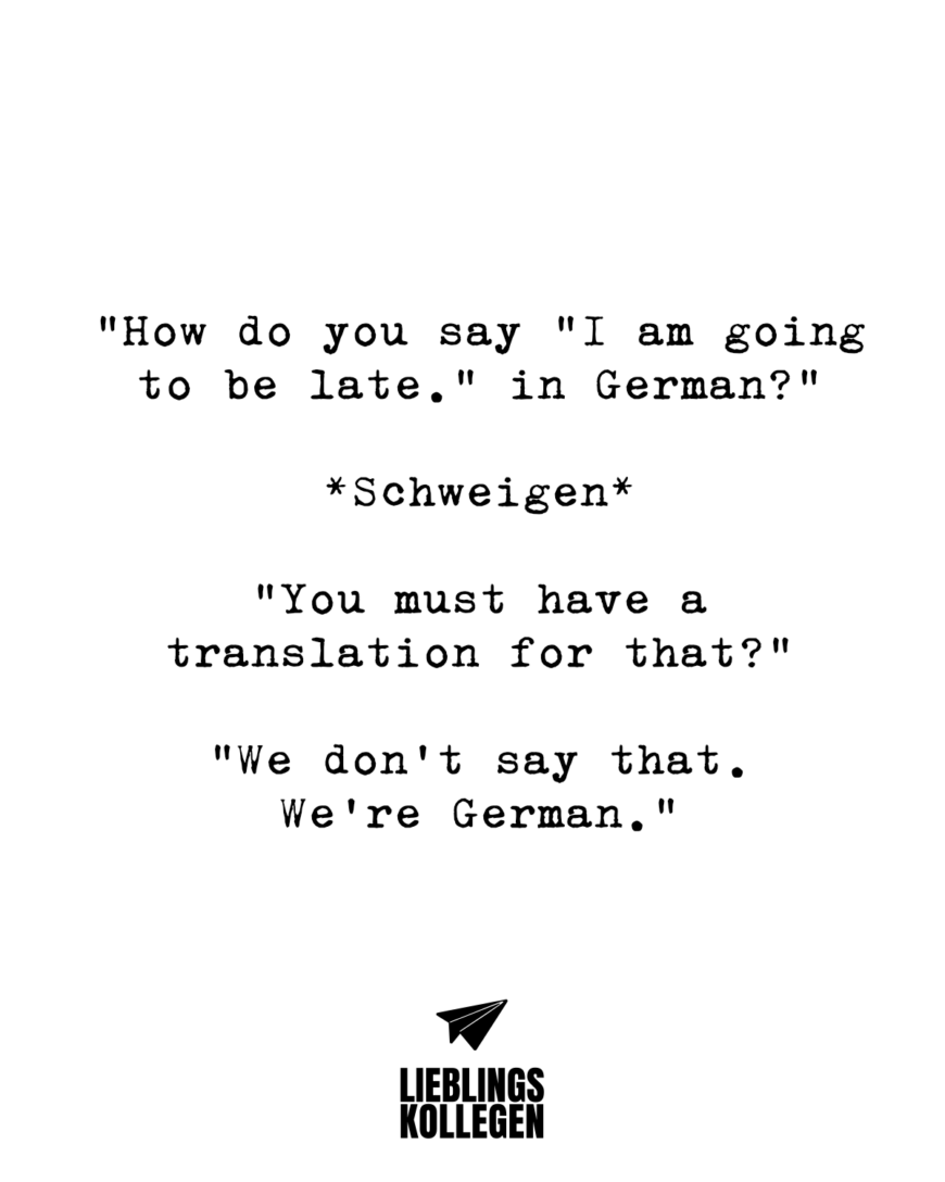 How do you say I am going to be late. in German? *Schweigen* You must have a translation for that? We don't say that. We're German.