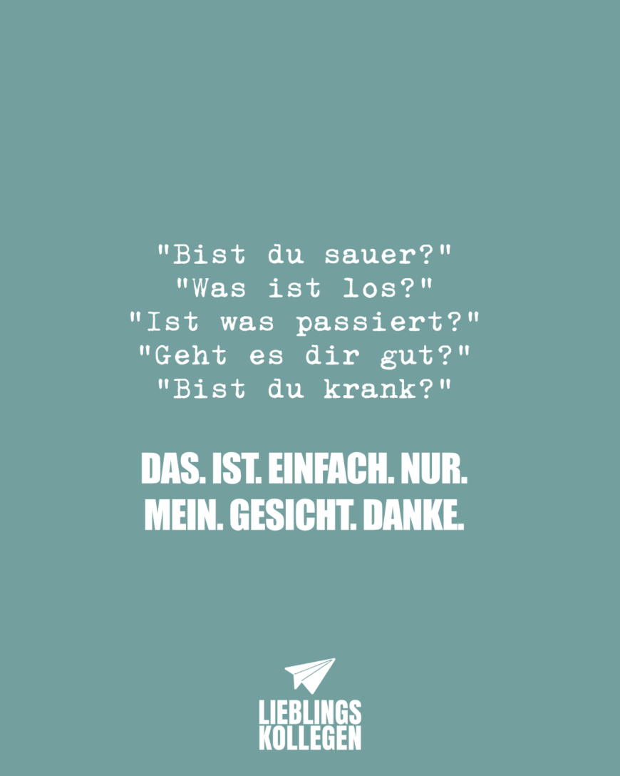 Bist du sauer? Was ist los? Ist was passiert? Geht es dir gut? Bist du krank? DAS. IST. EINFACH. NUR. MEIN. GESICHT. DANKE.