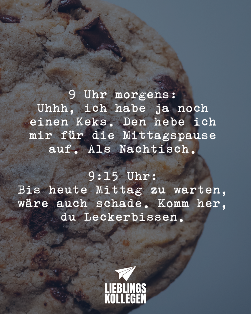 9 Uhr morgens: Uhhh, ich habe ja noch einen Keks. Den hebe ich mir für die Mittagspause auf. Als Nachtisch. 9:15 Uhr: Bis heute Mittag zu warten, wäre auch schade. Komm her, du Leckerbissen.