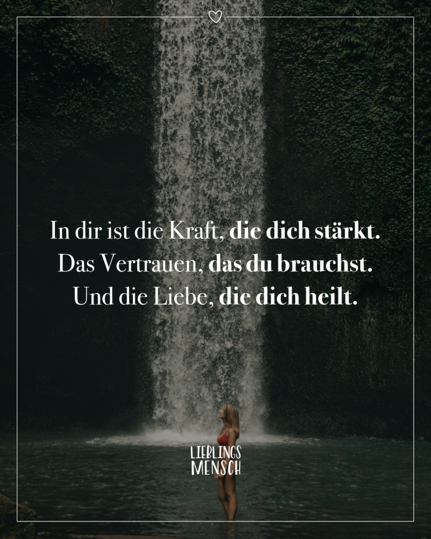 In dir ist die Kraft, die dich stärkt. Das Vertrauen, das du brauchst. Und die Liebe, die dich heilt.