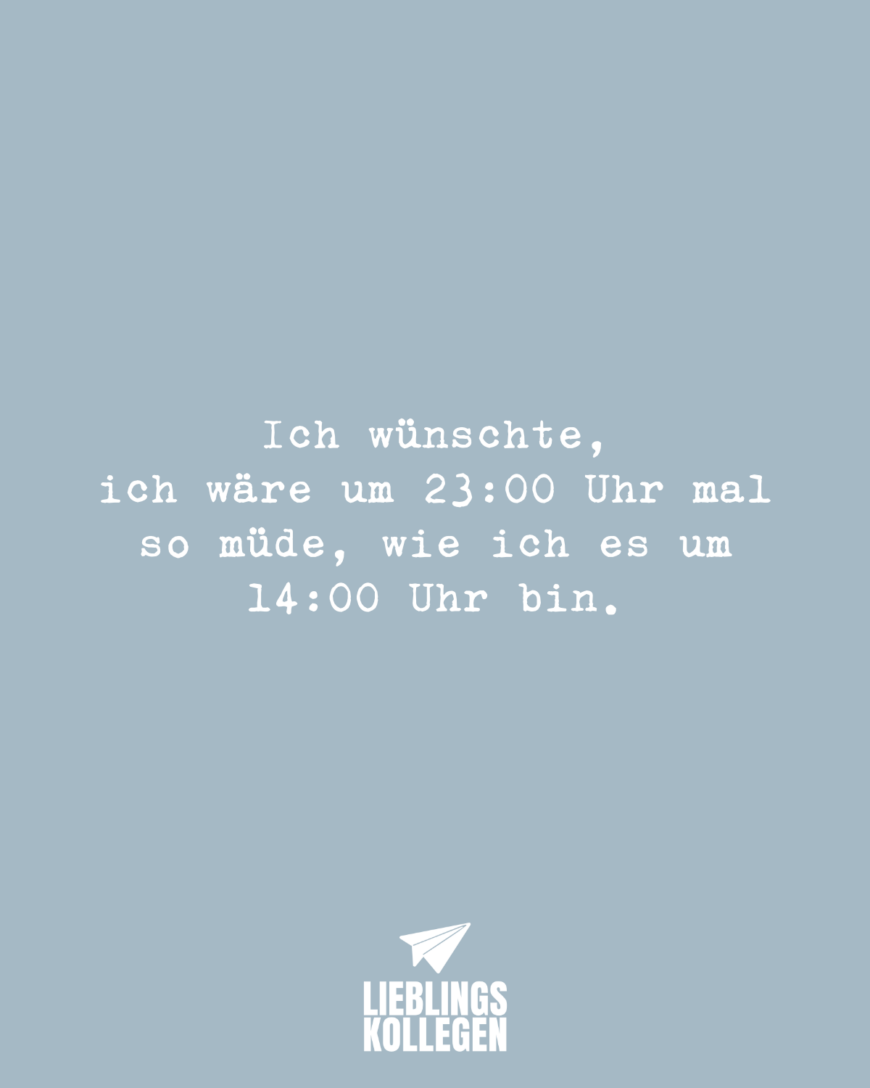 Ich wünschte, ich wäre um 23 Uhr mal so müde, wie ich es um 14:00 Uhr bin.