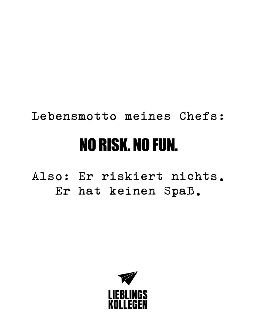 Lebensmotto meines Chefs: No risk. No fun. Also: Er riskiert nichts. Er hat keinen Spaß.