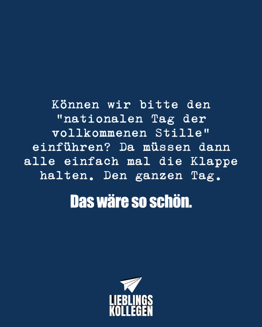 Können wir bitte den „nationalen Tag der vollkommenen Stille einführen? Da müssen dann alle einfach mal die Klappe halten. Den ganzen Tag. Das wäre so schön.