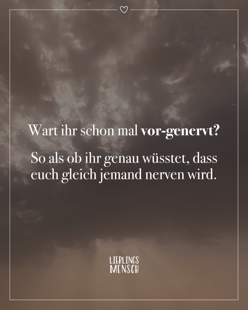 Wart ihr schon mal vor-genervt? So als ob ihr genau wüsstet, dass euch gleich jemand nerven wird.