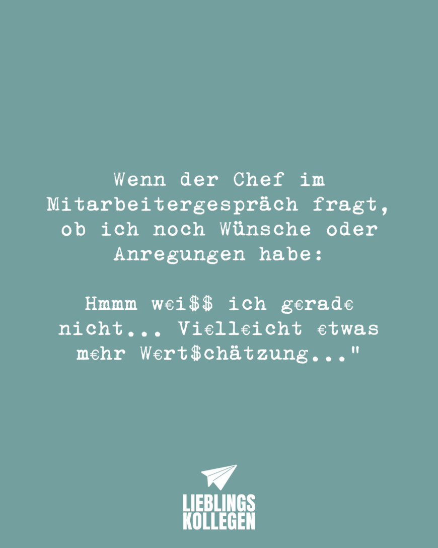 Wenn der Chef im Mitarbeitergespräch fragt, ob ich noch Wünsche oder Anregungen habe: Hmmm w€i$$ ich g€rad€ nicht... Vi€ll€icht €twas m€hr W€rt$chätzung...