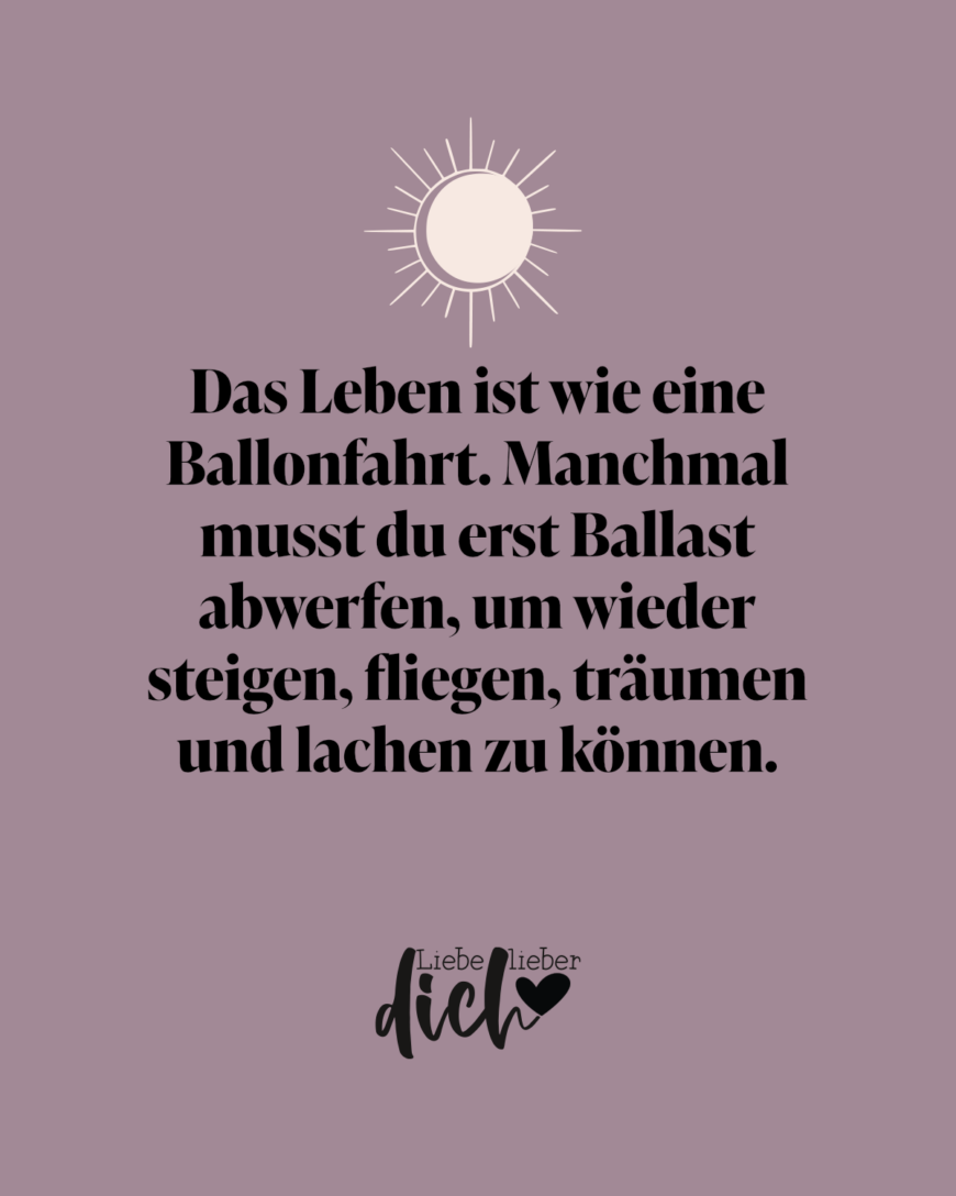 Das Leben ist wie eine Ballonfahrt. Manchmal musst du erst Ballast abwerfen, um wieder steigen, fliegen, träumen und lachen zu können. / lila