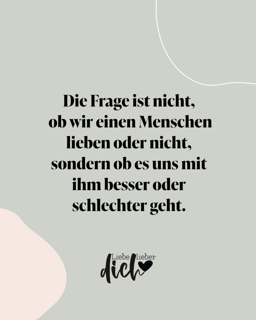 Die Frage ist nicht, ob wir einen Menschen lieben oder nicht, sondern ob es uns mit ihm besser oder schlechter geht. / lachs