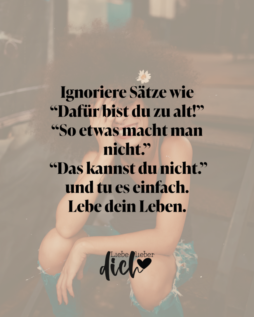 Ignoriere Sätze wie “Dafür bist du zu alt!” “So etwas macht man nicht.” “Das kannst du nicht.” und tu es einfach. Lebe dein Leben. / bunt