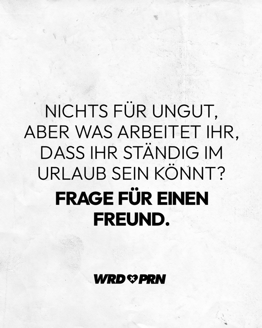 Nichts für ungut, aber was arbeitet ihr, dass ihr ständig im Urlaub sein könnt? Frage für einen Freund.