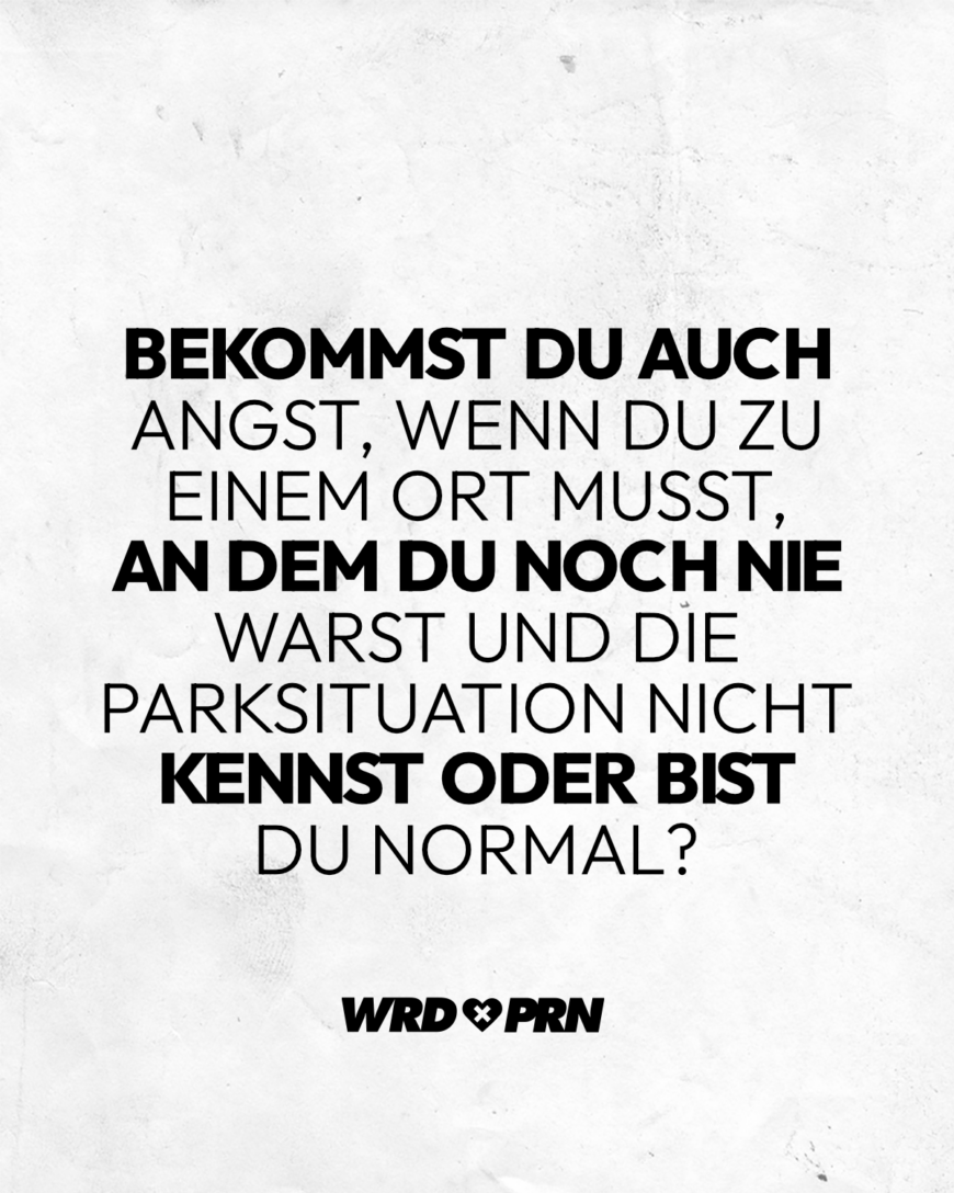 Bekommst du auch Angst, wenn du zu einem Ort musst, an dem du noch nie warst und die Parksituation nicht kennst oder bist du normal?