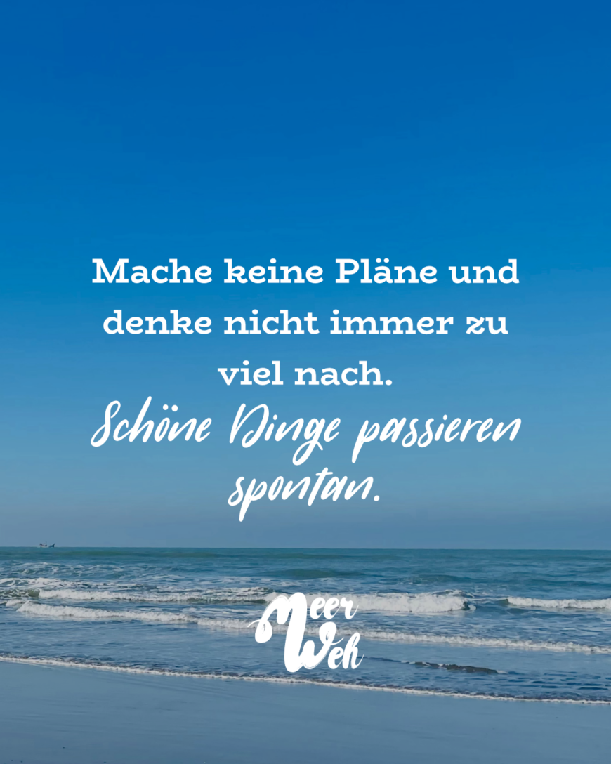 Mach keine Pläne und denke nicht immer zu viel nach. Schöne Dinge passieren spontan.