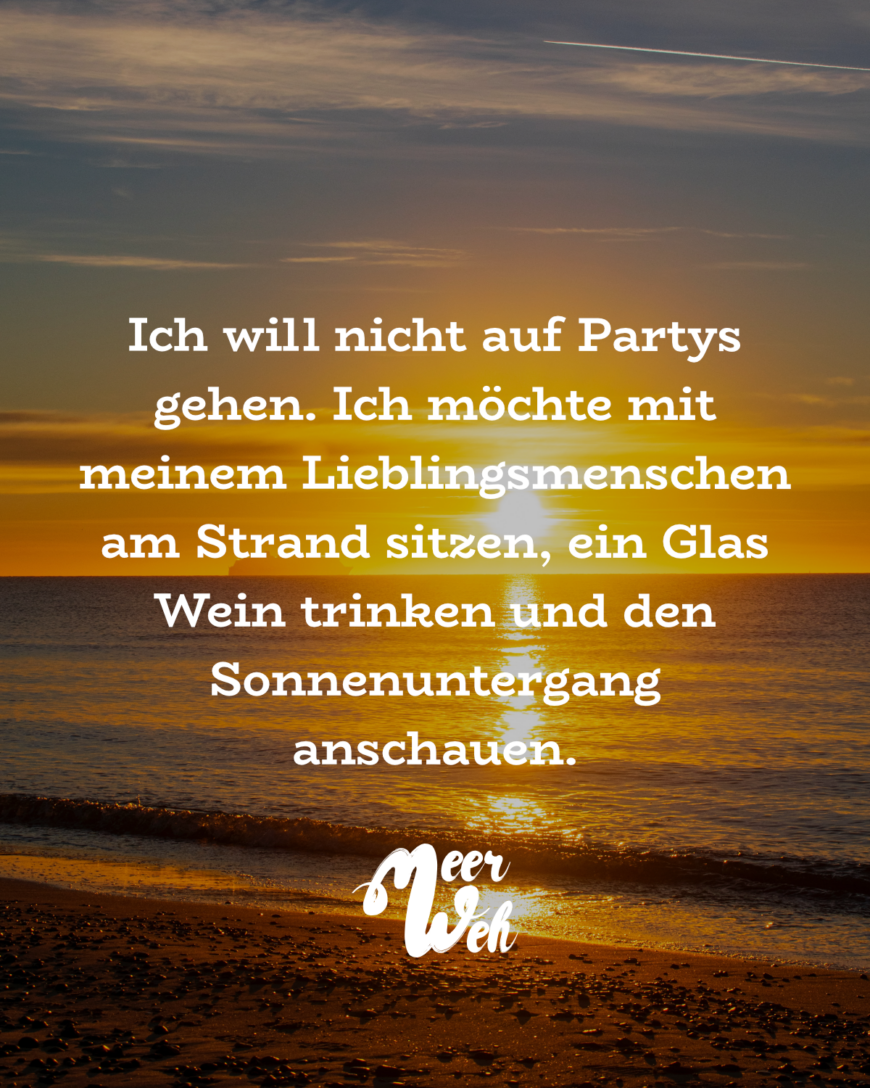 Ich will nicht auf Partys gehen. Ich möchte mit meinem Lieblingsmenschen am Strand sitzen, ein Glas Wein trinken und den Sonnenuntergang anschauen.