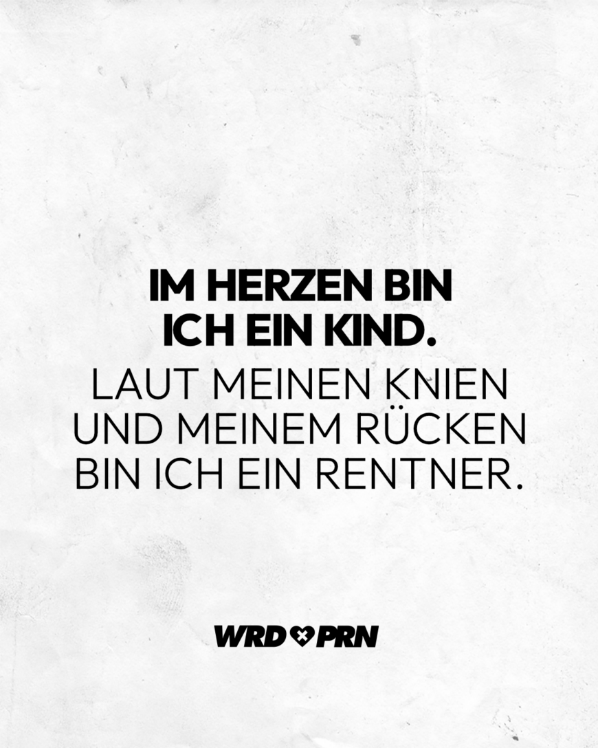 Im Herzen bin ich ein Kind. Laut meinen Knien und in meinem Rücken bin ich ein Rentner.