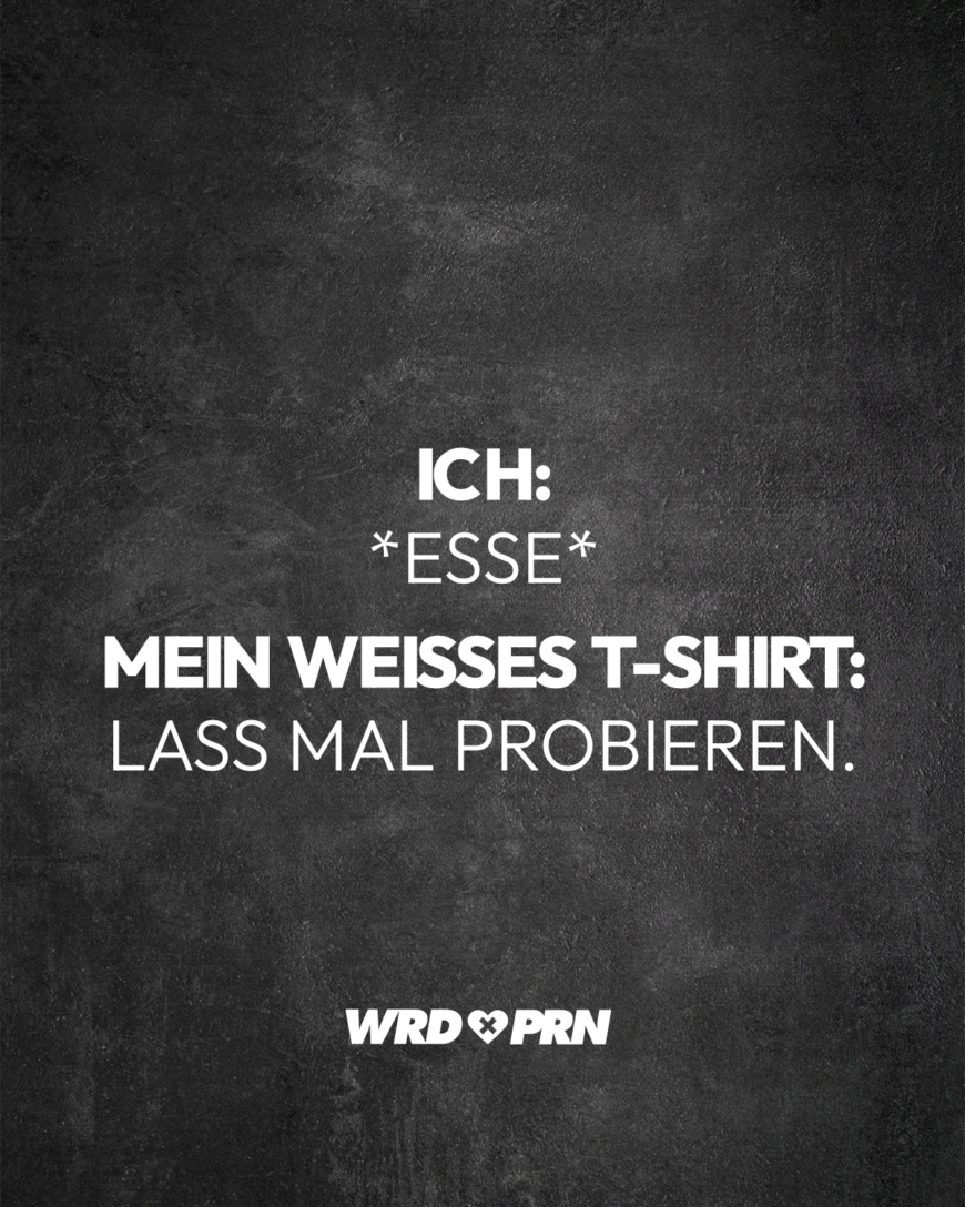 Ich: *Esse* Mein weißes T-Shirt: Lass mal probieren.