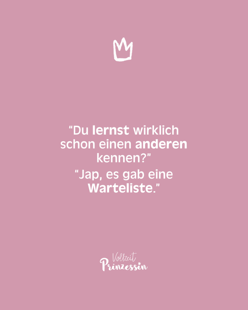 “Du lernst wirklich schon einen anderen kennen?” - “Jap, es gab eine Warteliste.”