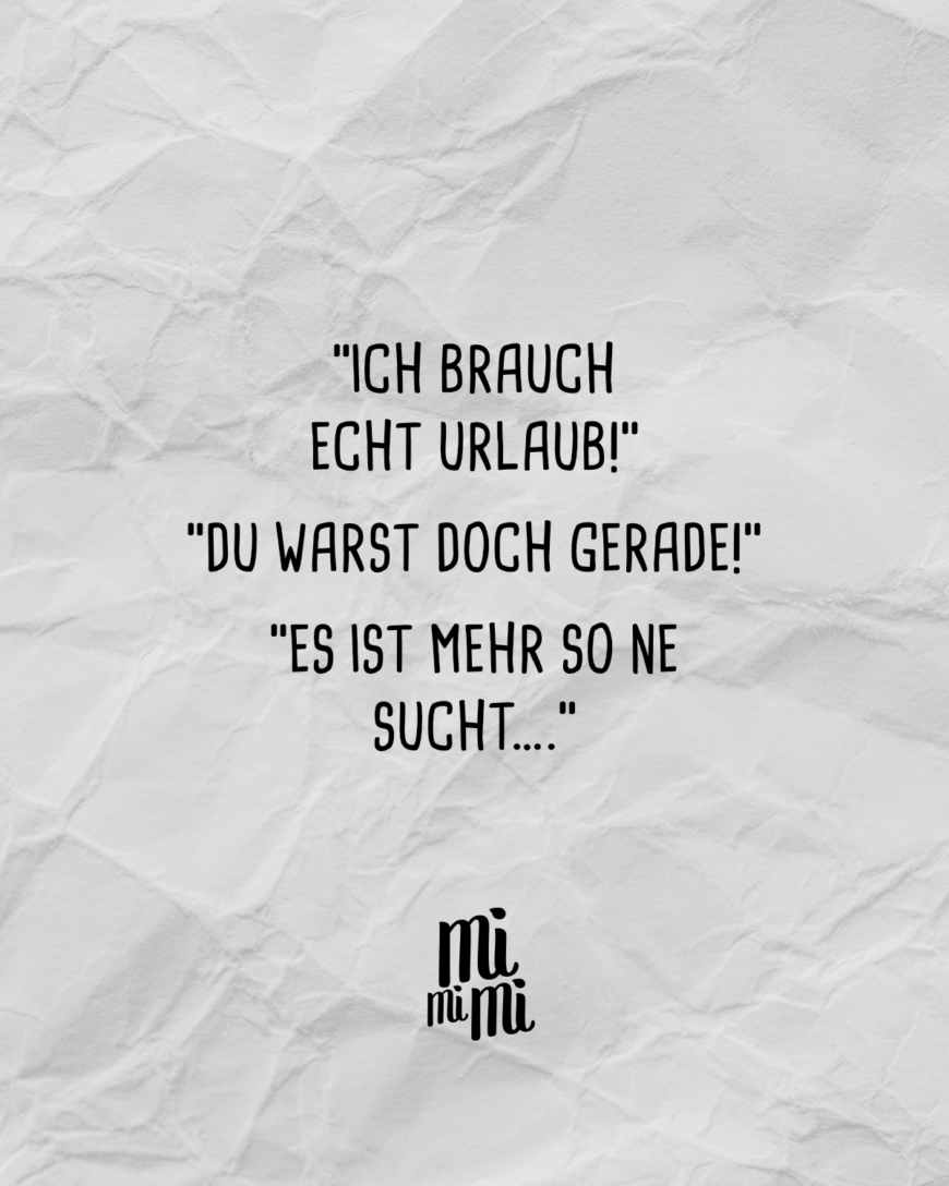 “Ich brauch echt Urlaub!” “Du warst doch gerade!” “Es ist mehr so ne Sucht….”