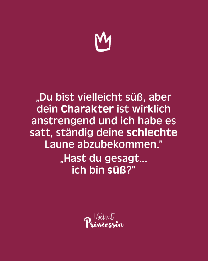 „Du bist vielleicht süß, aber dein Charakter ist wirklich anstrengend und ich habe es satt, ständig deine schlechte Laune abzubekommen.” „Hast du gesagt... ich bin süß?”