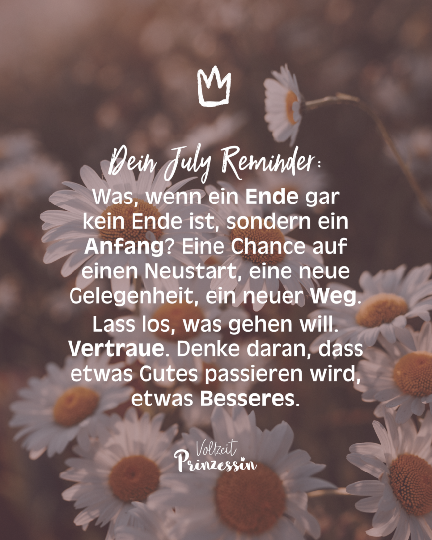 (bild) Dein July Reminder: Was, wenn ein Ende gar kein Ende ist, sondern ein Anfang? Eine Chance auf einen Neustart, eine neue Gelegenheit, ein neuer Weg. Lass los, was gehen will. Vertraue. Denke daran, dass etwas Gutes passieren wird, etwas Besseres.