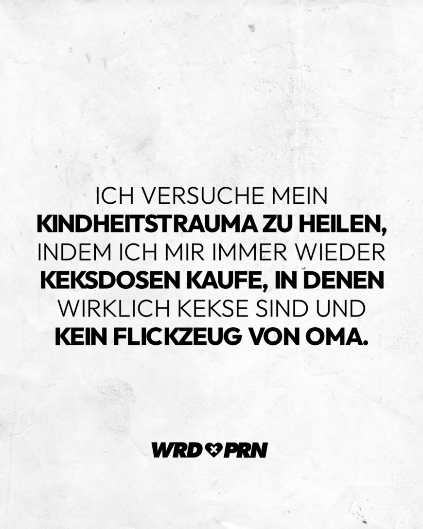 Ich versuche mein Kindheitstrauma zu heilen, indem ich mir immer wieder Keksdosen kaufe, in denen wirklich Kekse sind und kein Flickzeug von Oma.