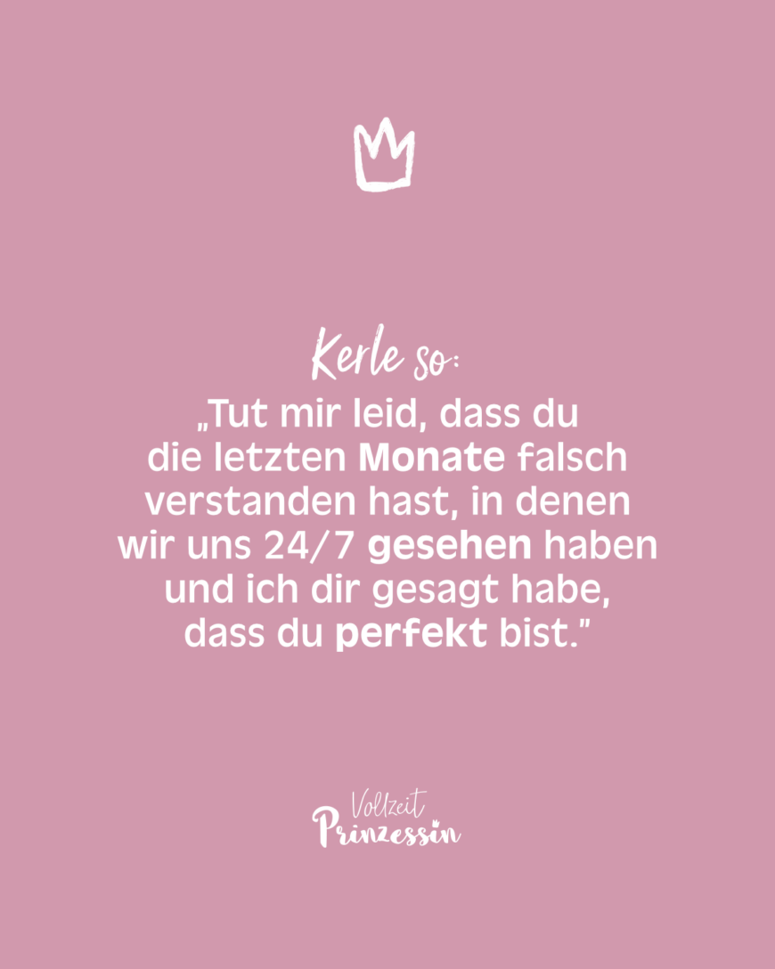 Kerle so: „Tut mir leid, dass du die letzten Monate falsch verstanden hast, in denen wir uns 24/7 gesehen haben und ich dir gesagt habe, dass du perfekt bist.”