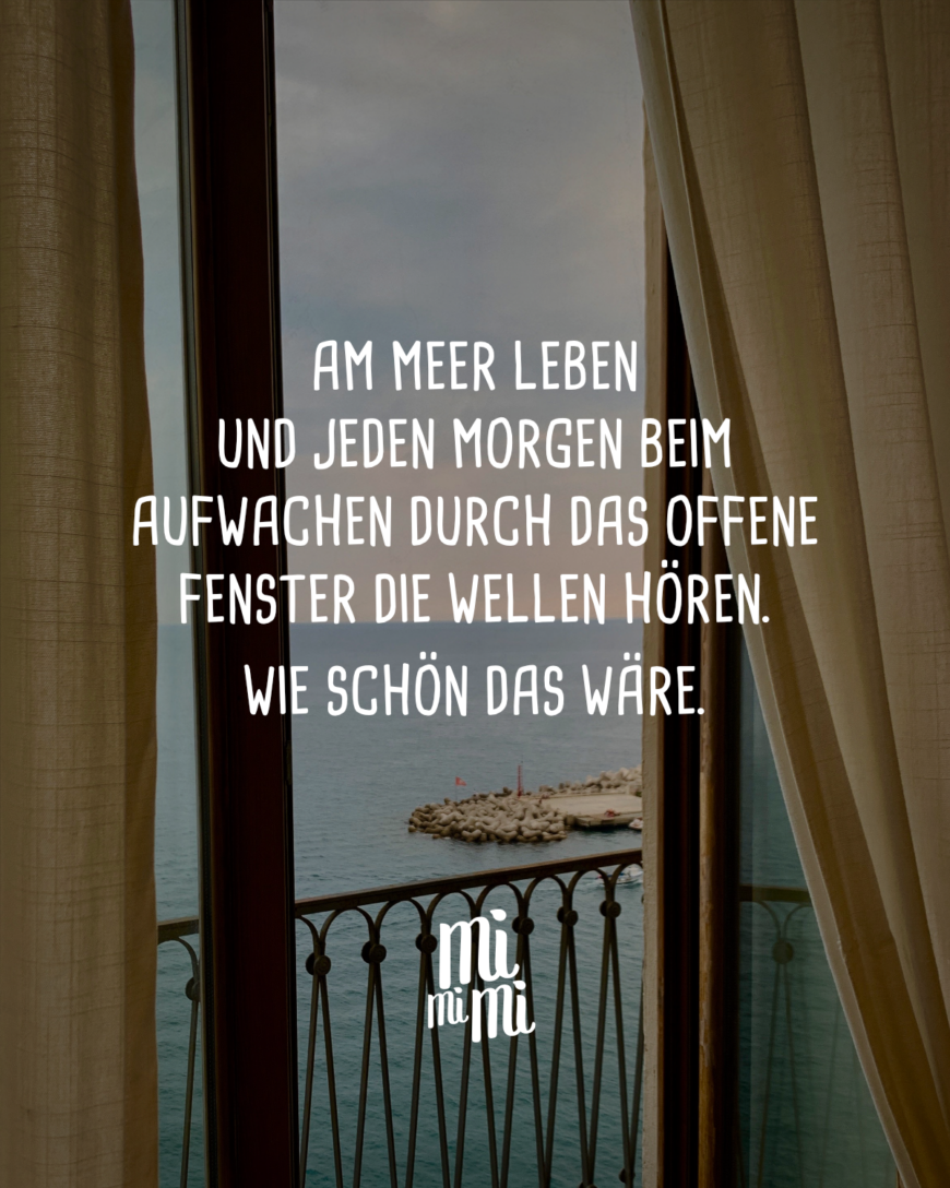 Am Meer leben und jeden Morgen beim Aufwachen durch das offene Fenster die Wellen hören. Wie schön das wäre.