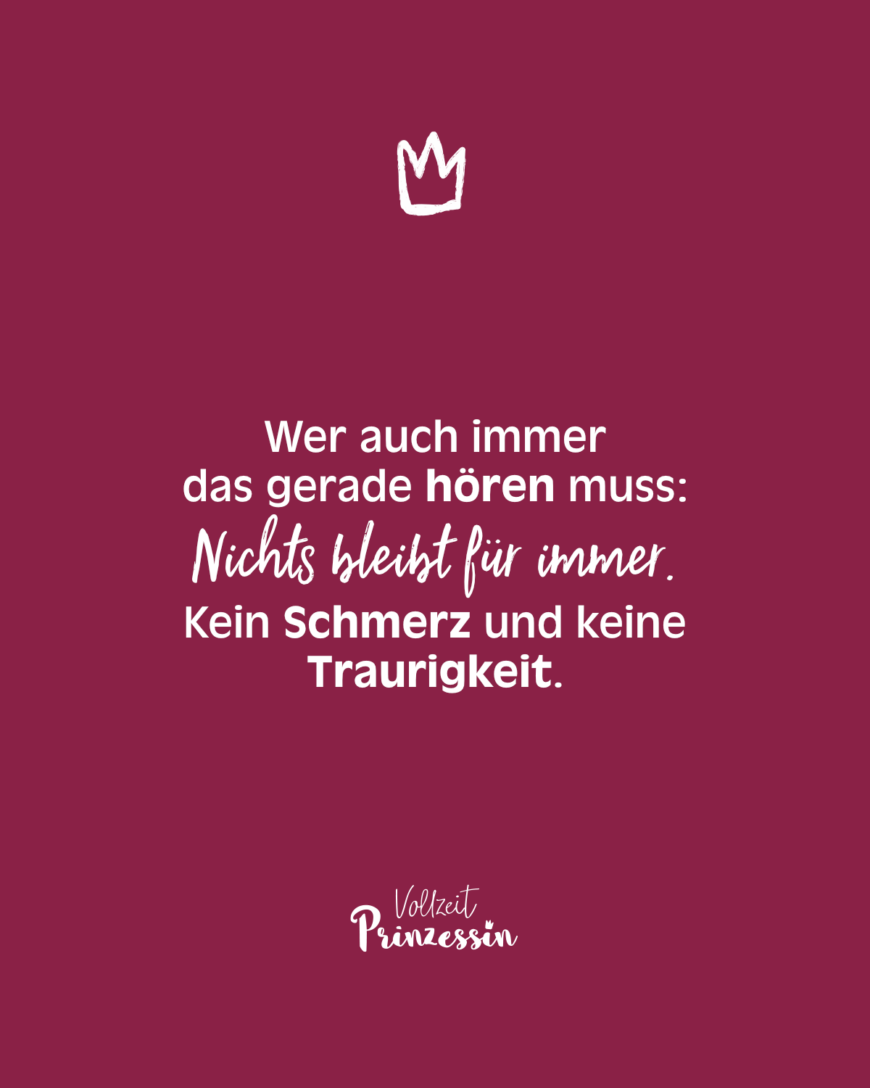 Wer auch immer das gerade hören muss: Nichts bleibt für immer. Kein Schmerz und keine Traurigkeit.