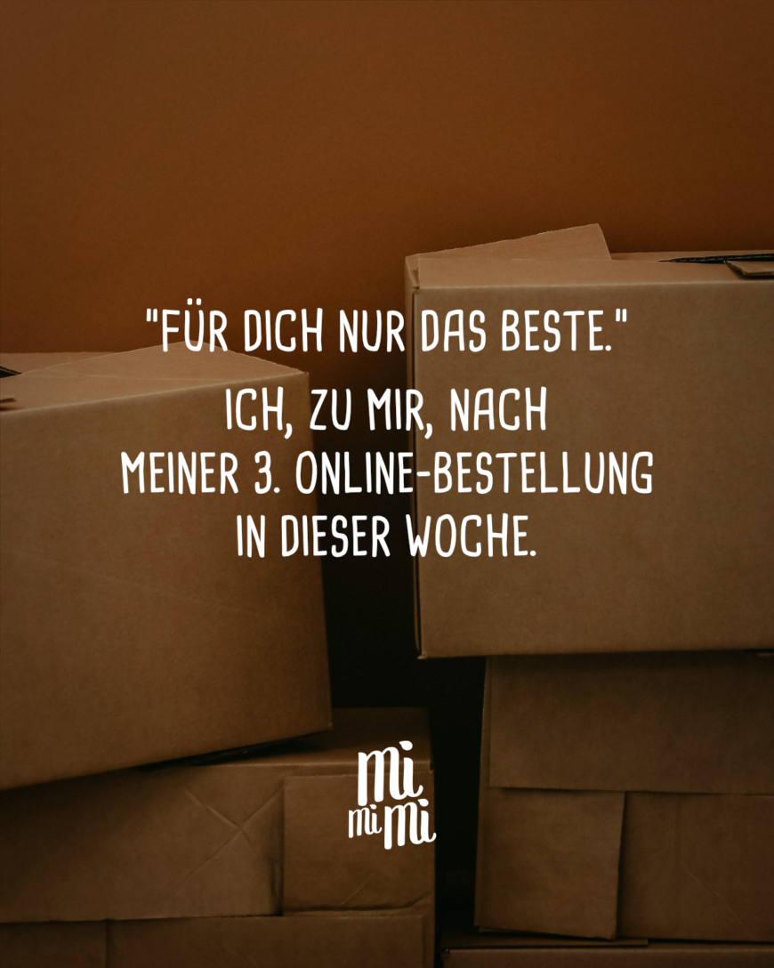 Für dich nur das Beste. Ich, zu mir, nach meiner 3. Online-Bestellung in dieser Woche.