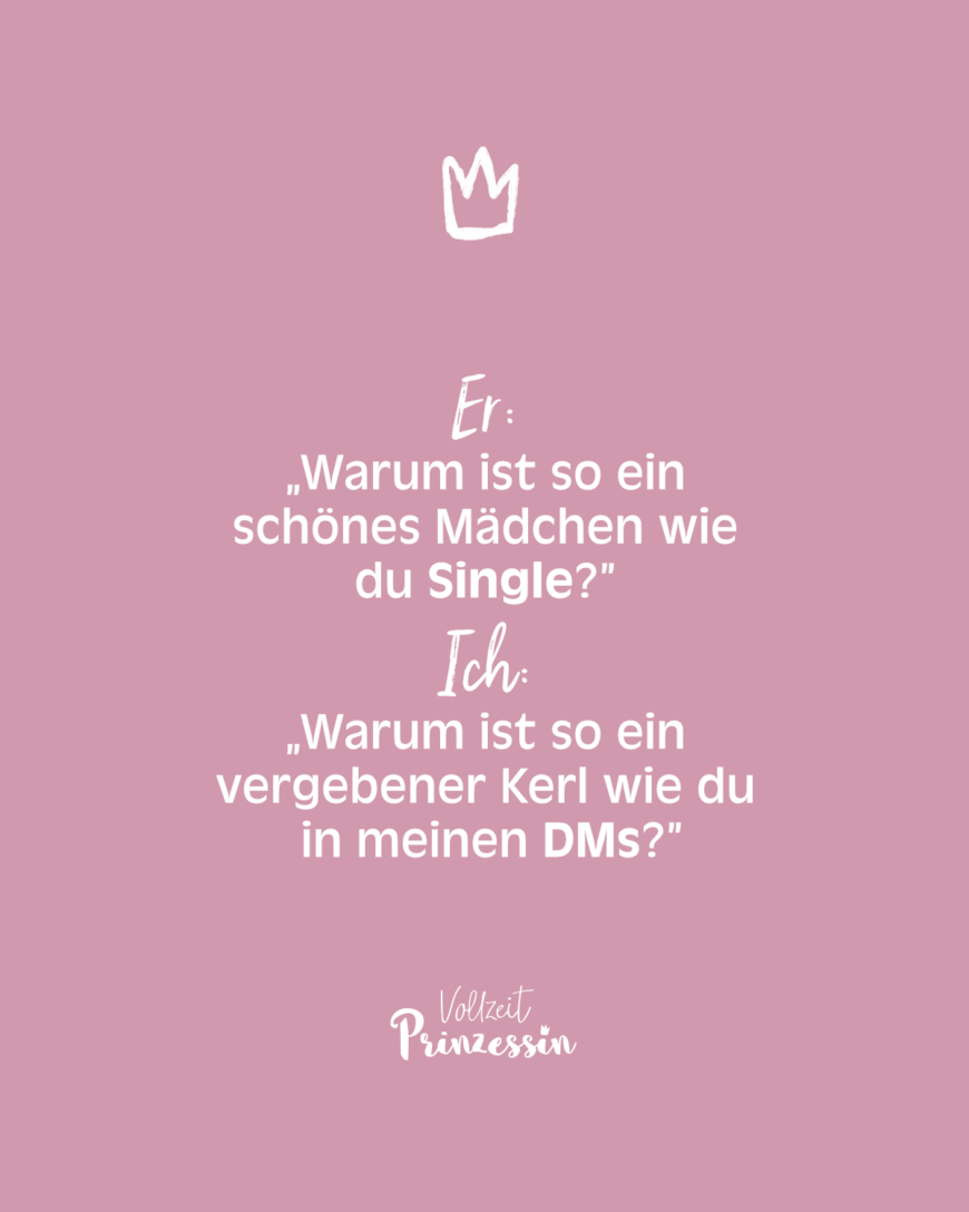 Er: „Warum ist so ein schönes Mädchen wie du Single?” Ich: „Warum ist ein vergebener Kerl wie du in meinen DMs?”