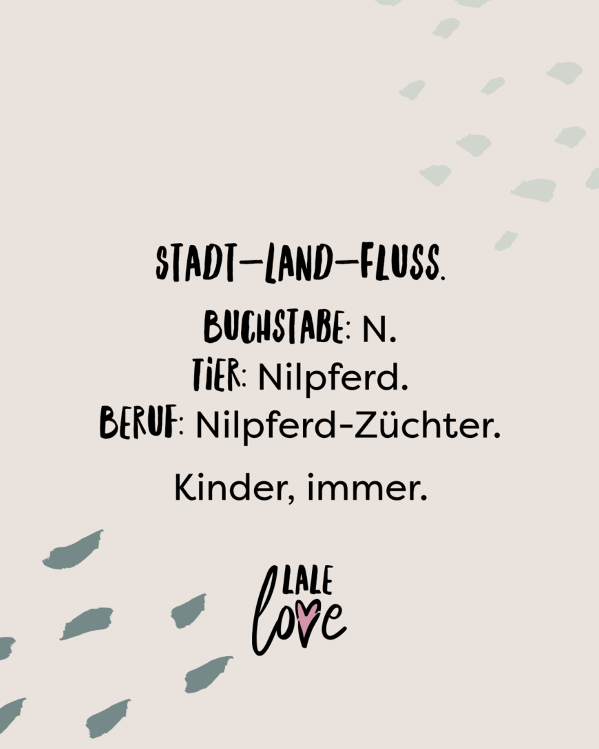 Stadt-Land-Fluss. Buchstabe: N. Tier: Nilpferd. Beruf: Nilpferd-Züchter. Kinder, immer.