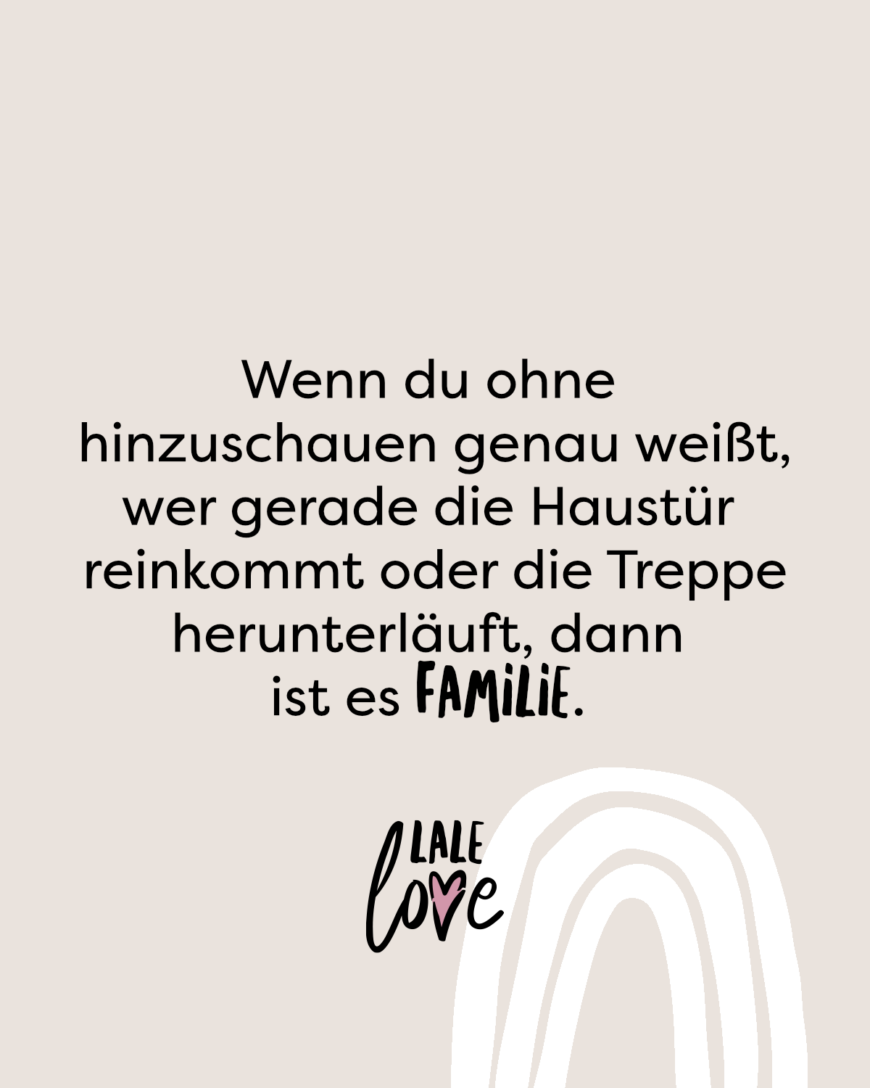 Wenn du ohne hinzuschauen genau weißt, wer gerade die Haustür reinkommt oder die Treppe herunterläuft, dann ist es Familie.