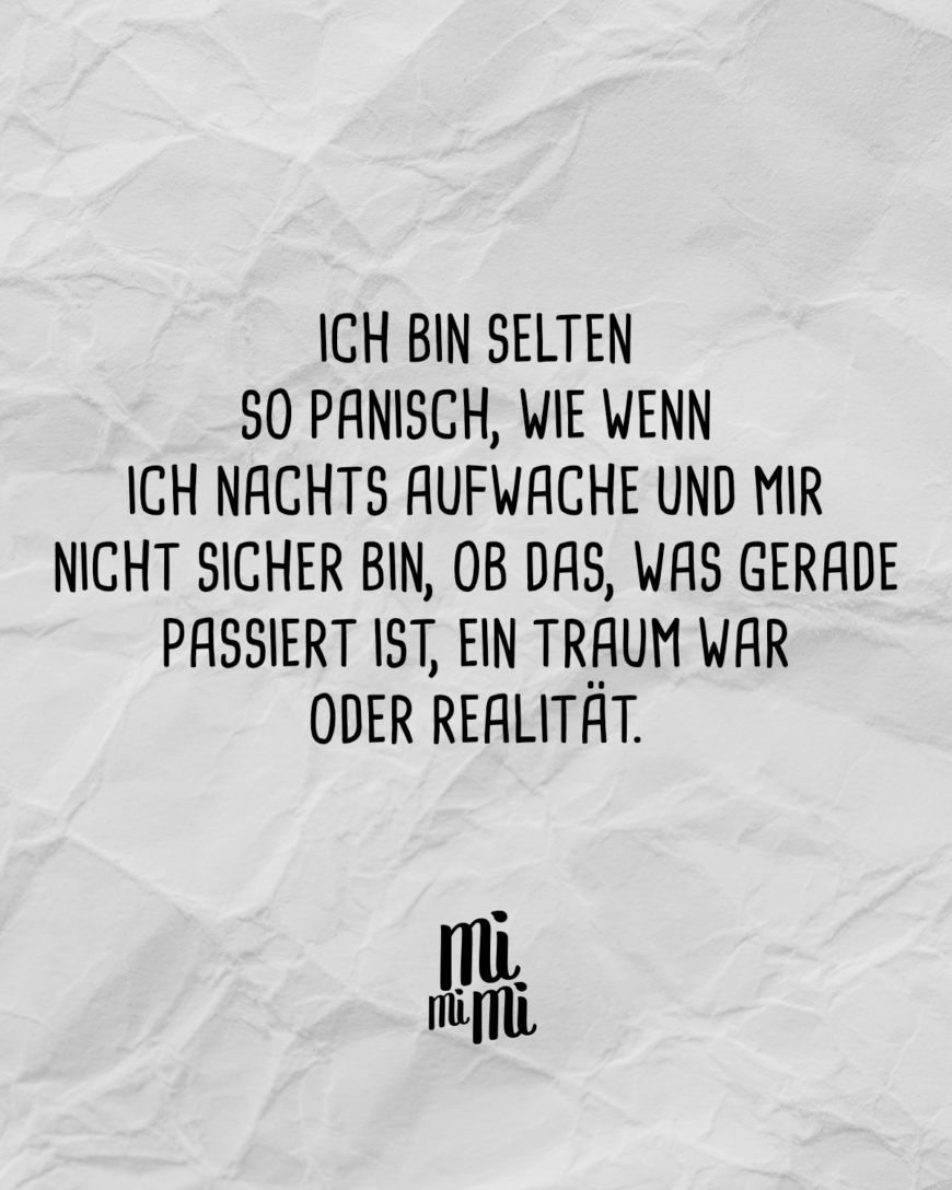 Ich bin selten so panisch, wie wenn ich nachts aufwache und mir nicht sicher bin, ob das, was gerade passiert ist, ein Traum war oder Realität.