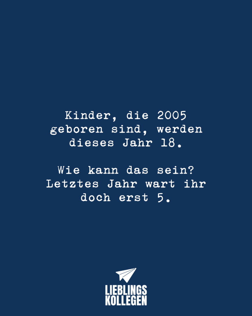 Kinder, die 2005 geboren sind, werden dieses Jahr 18. Wie kann das sein? Letztes Jahr wart ihr doch erst 5.