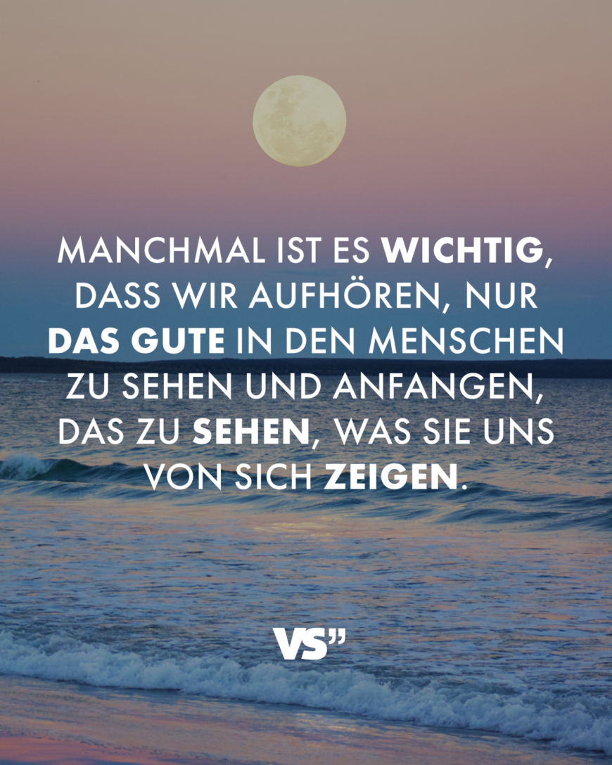 Manchmal ist es wichtig, dass wir aufhören, nur das Gute in den Menschen zu sehen und anfangen, das zu sehen, was sie uns von sich zeigen.