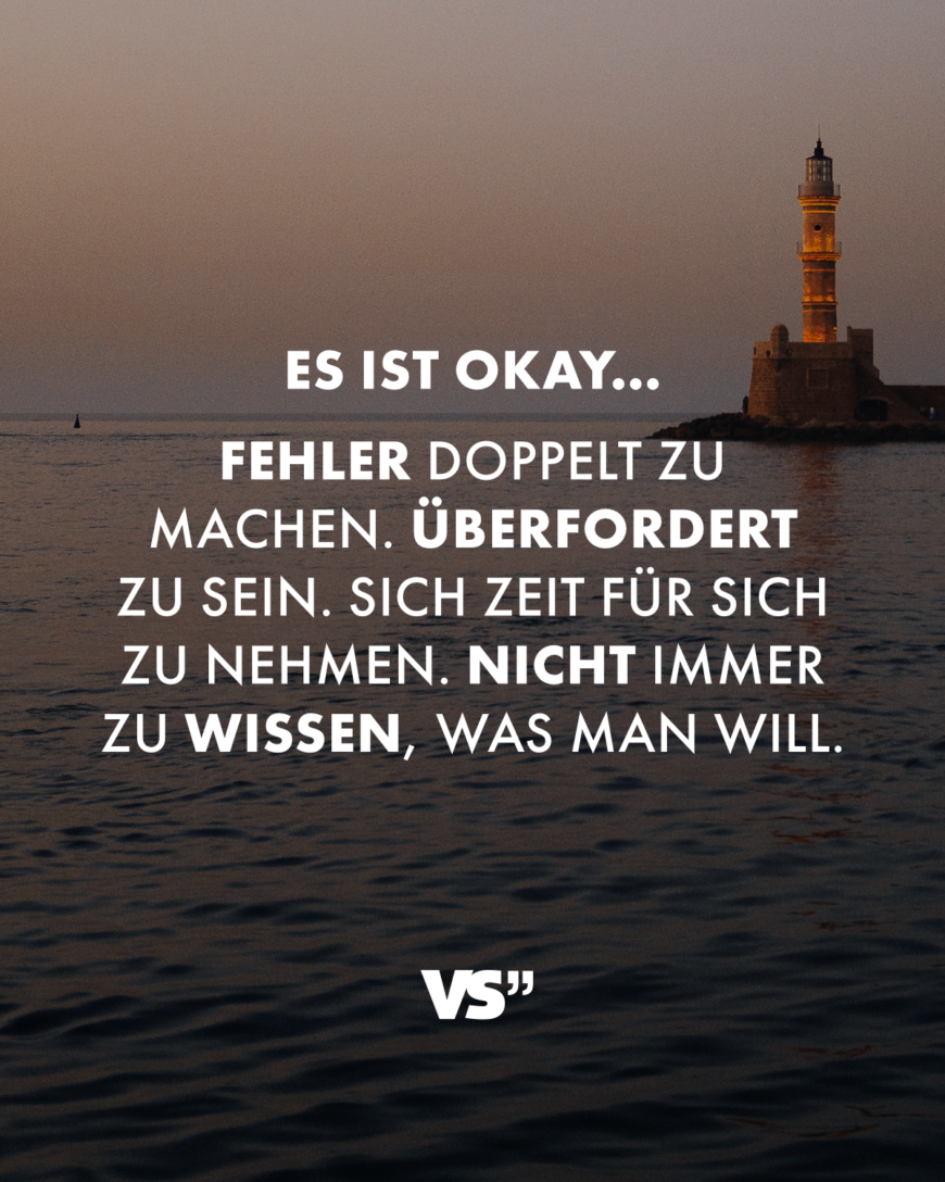 Es ist okay… Fehler doppelt zu machen. Überfordert zu sein. Sich Zeit für sich zu nehmen. Nicht immer zu wissen, was man will.