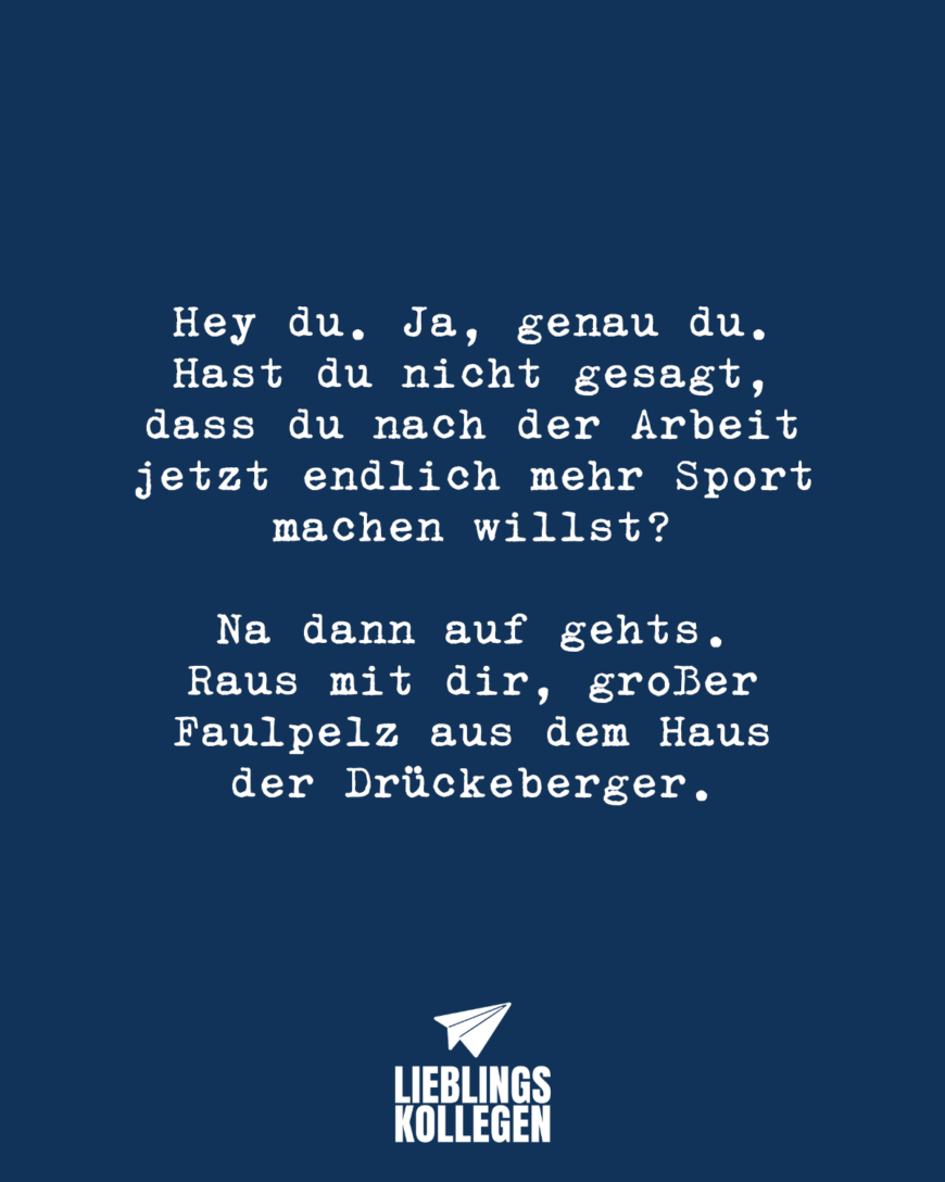 Hey du. Ja, genau du. Hast du nicht gesagt, dass du nach der Arbeit jetzt endlich mehr Sport machen willst? Na dann auf gehts. Raus mit dir großer Faulpelz aus dem Haus der Drückeberger.