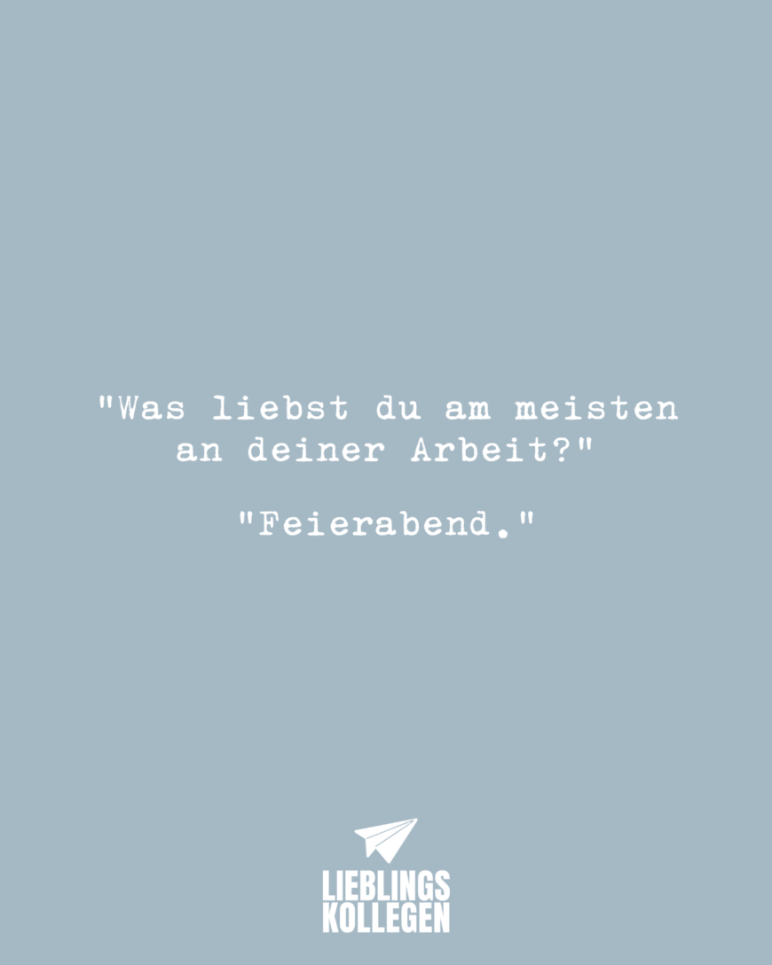 Was liebst du am Meisten an deiner Arbeit? Feierabend.