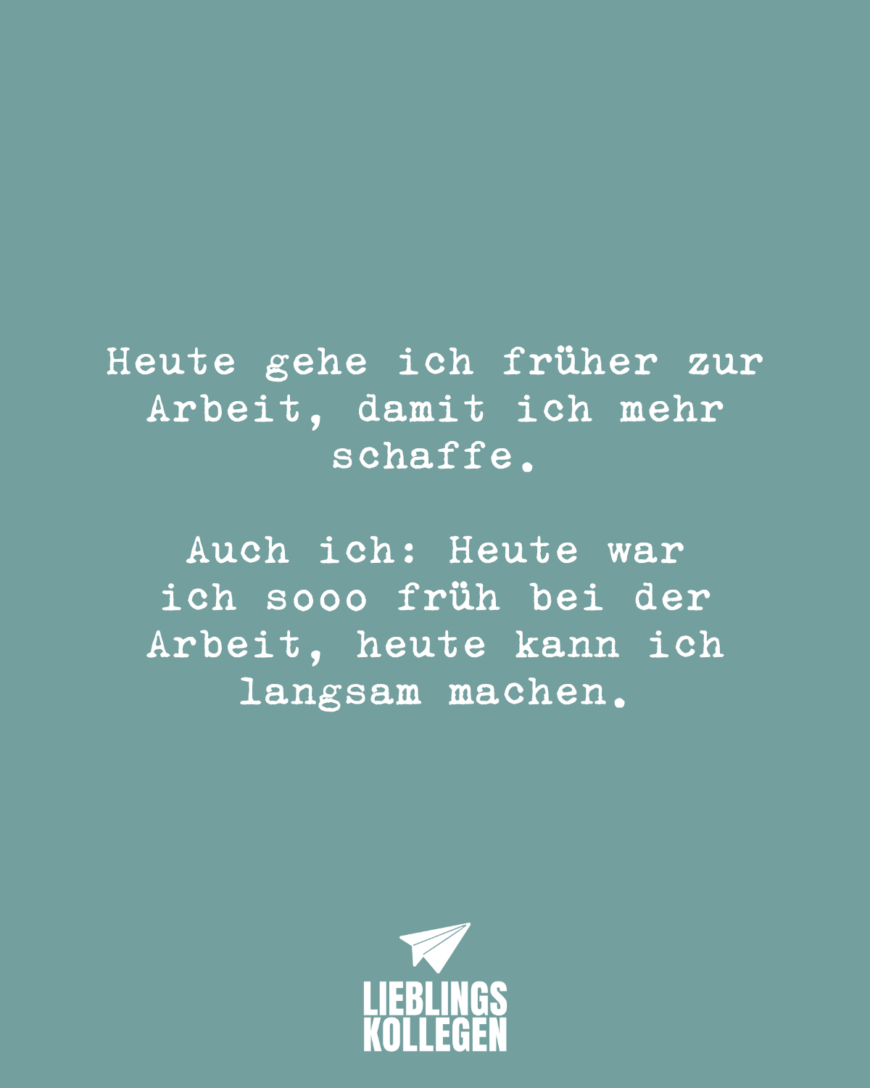 Heute gehe ich früher zur Arbeit, damit ich mehr schaffe. Auch ich: Heute war ich sooo früh bei der Arbeit, heute kann ich langsam machen.