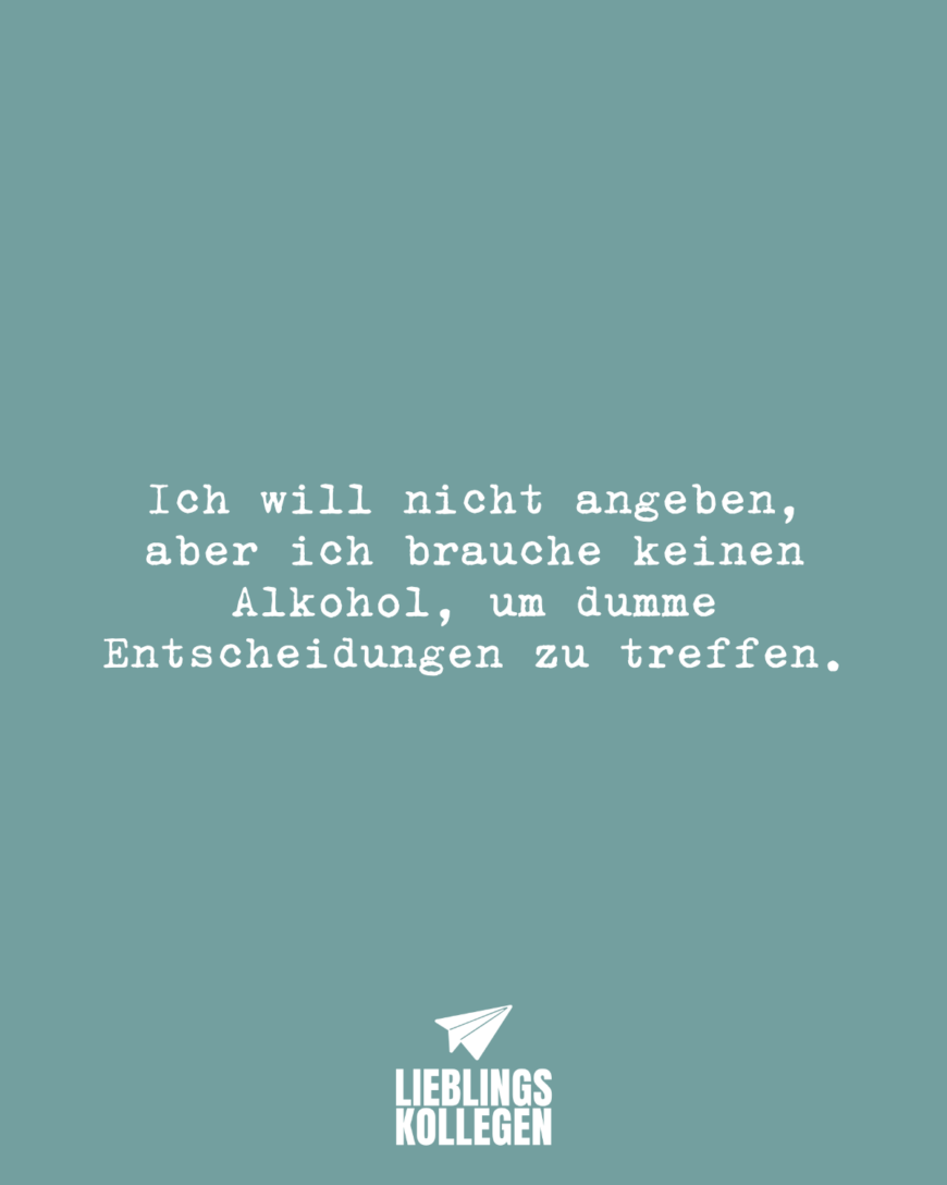 Ich will nicht angeben, aber ich brauche keinen Alkohol, um dumme Entscheidungen zu treffen.