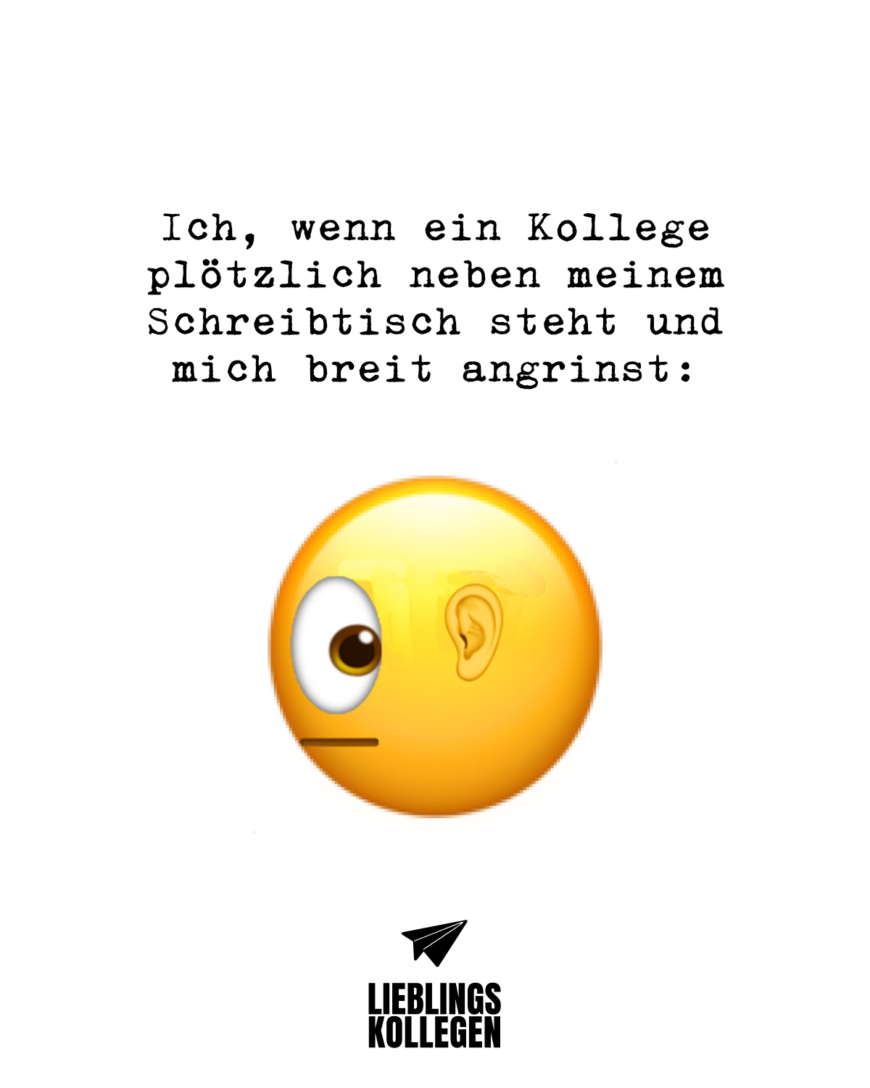 Ich, wenn ein Kollege plötzlich neben meinem Schreibtisch steht und mich breit angrinst: *side eye emoji*