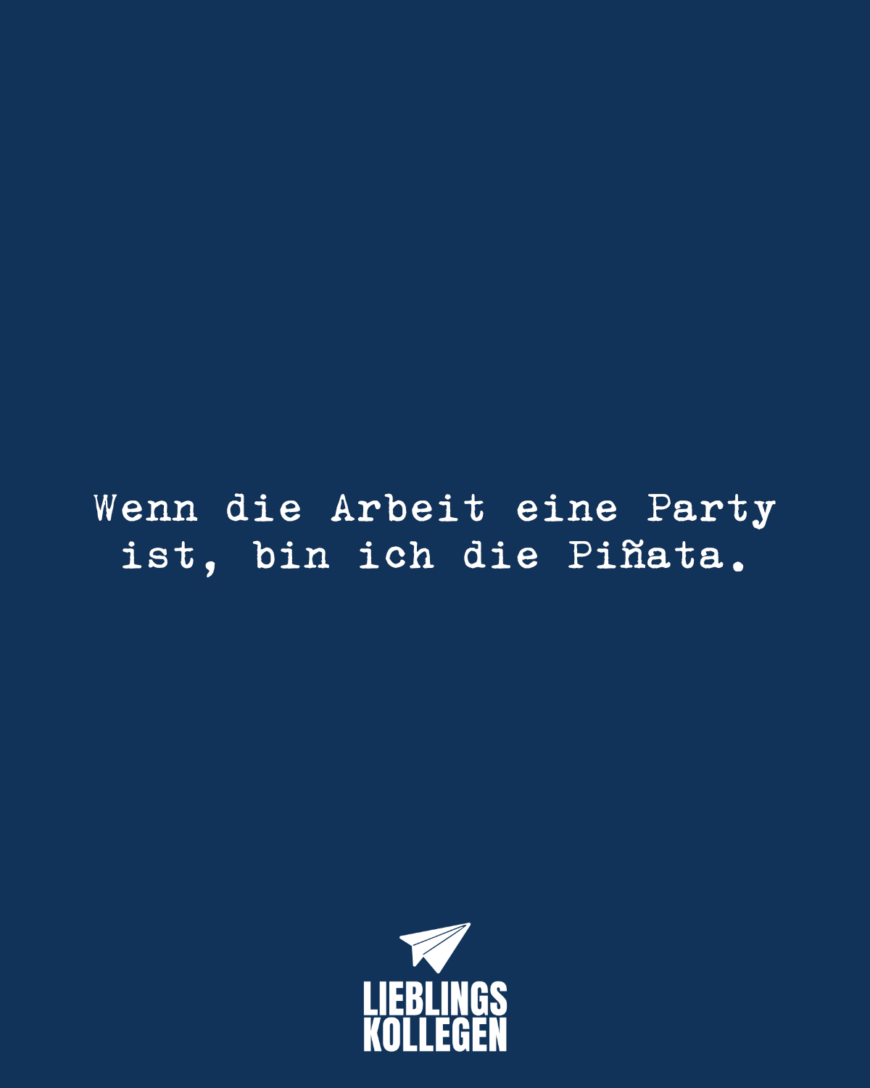 Wenn die Arbeit eine Party ist, bin ich die Piñata.