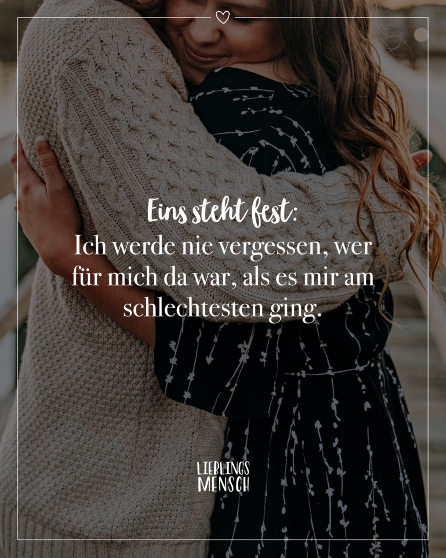 Eins steht fest: Ich werde nie vergessen, wer für mich da war, als es mir am schlechtesten ging.