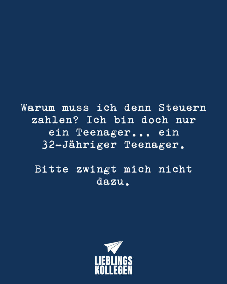 Warum muss ich denn Steuern zahlen? ich bin doch nur ein Teenager... ein 28-Jähriger Teenager. Bitte zwingt mich nicht dazu.