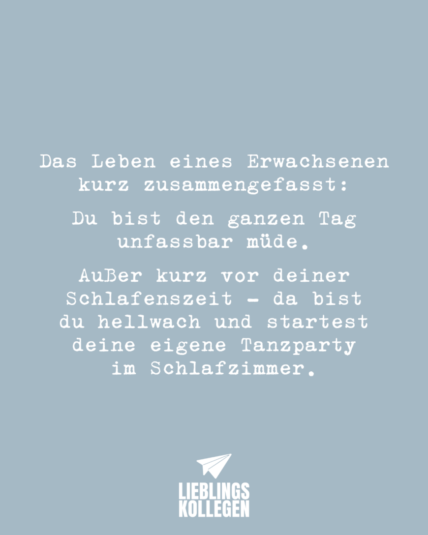 Das Leben eines Erwachsenen kurz zusammengefasst: Du bist den ganzen Tag unfassbar müde. Außer kurz vor deiner Schlafenszeit - da bist du hellwach und startest deine eigene Tanzparty im Schlafzimmer.