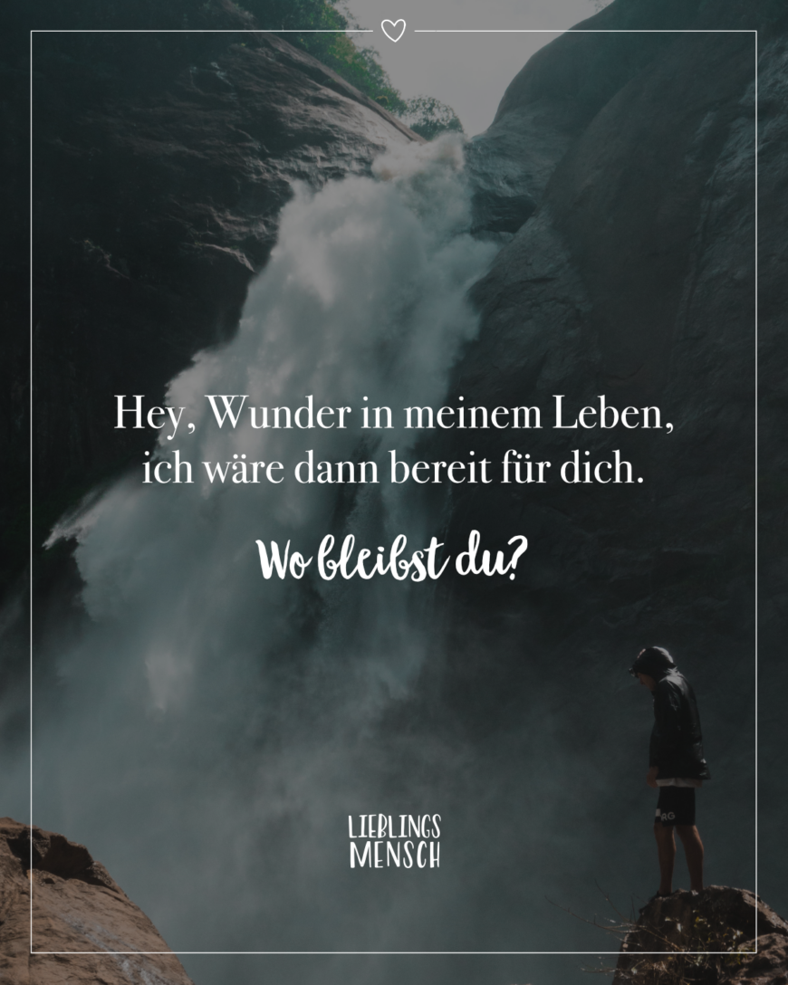 Hey, Wunder in meinem Leben, ich wäre dann bereit für dich. Wo bleibst du?