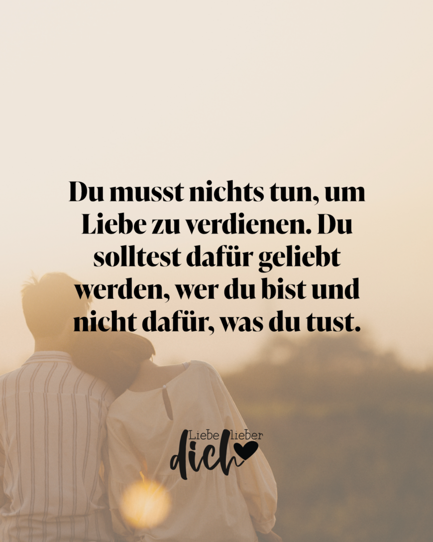 Du musst nichts tun, um Liebe zu verdienen. Du solltest dafür geliebt werden, wer du bist und nicht dafür, was du tust. / bunt