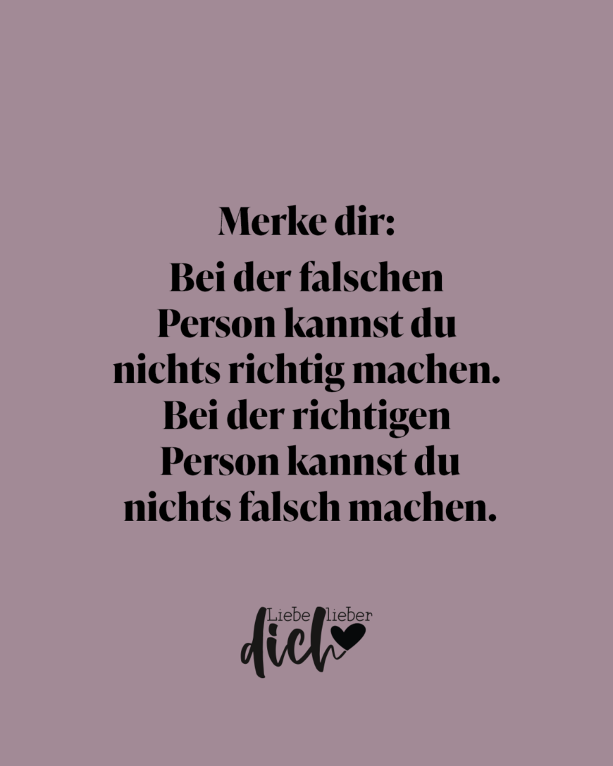 Merke dir: Bei der falschen Person kannst du nichts richtig machen. Bei der richtigen Person kannst du nichts falsch machen.