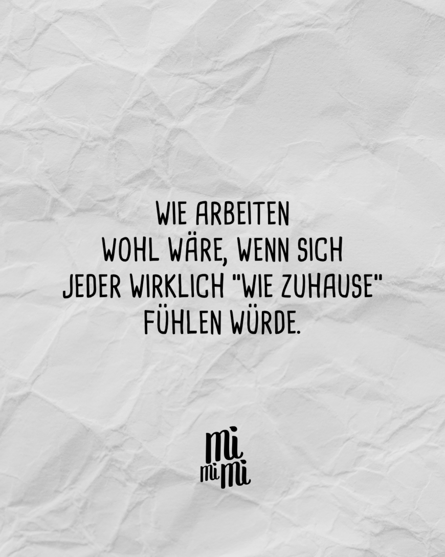 Wie arbeiten wohl wäre, wenn sich jeder wirklich “wie zuhause” fühlen würde.