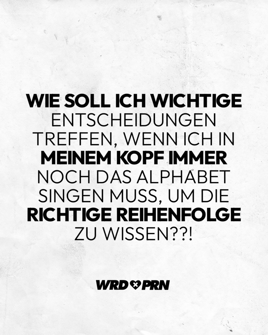 Wie soll ich wichtige Entscheidungen treffen, wenn ich in meinem Kopf immer noch das Alphabet singen muss, um die richtige Reihenfolge zu wissen??!